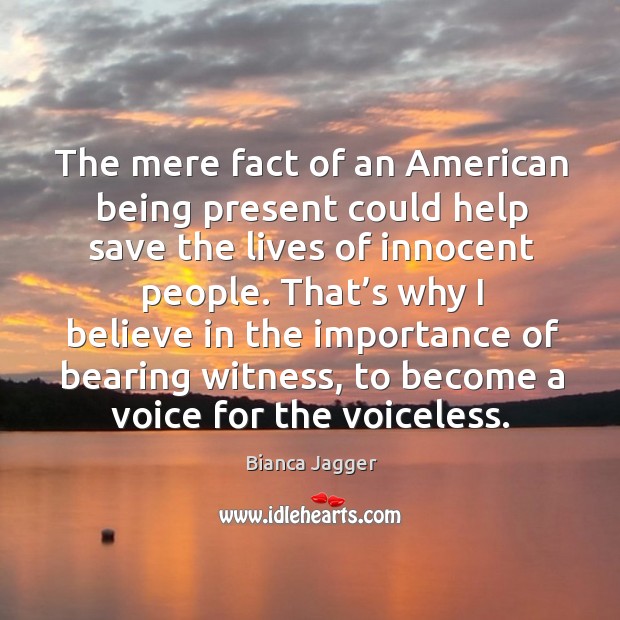 The mere fact of an american being present could help save the lives of innocent people. Bianca Jagger Picture Quote