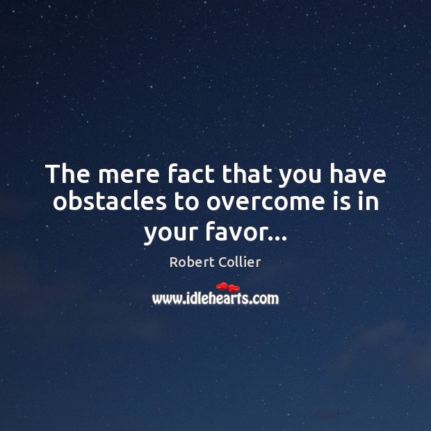 The mere fact that you have obstacles to overcome is in your favor… Robert Collier Picture Quote