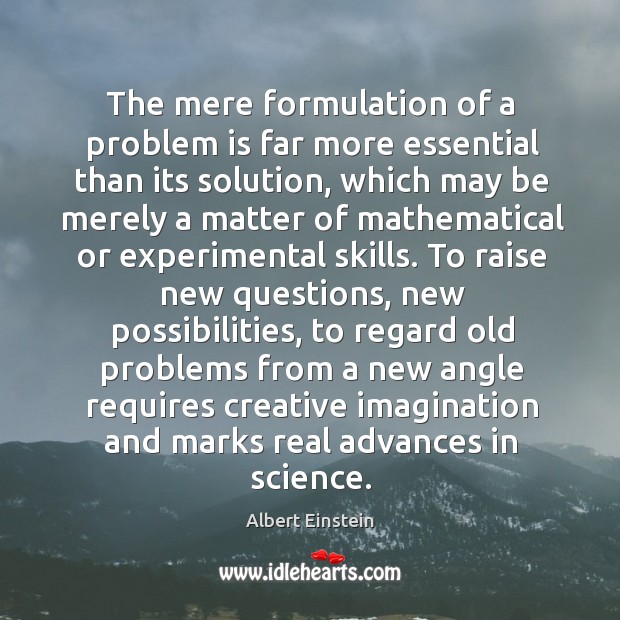 The mere formulation of a problem is far more essential than its 