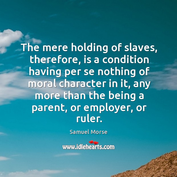 The mere holding of slaves, therefore, is a condition having per se nothing of moral character in it Samuel Morse Picture Quote