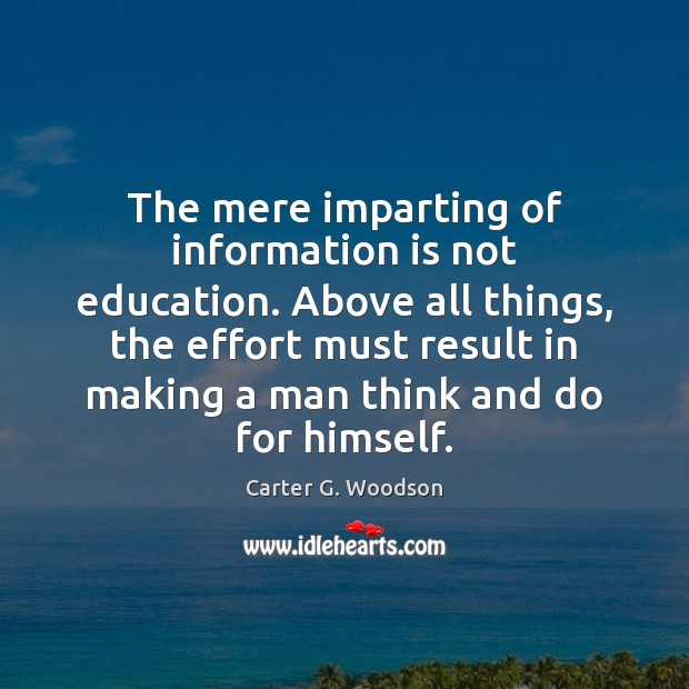 The mere imparting of information is not education. Above all things, the 
