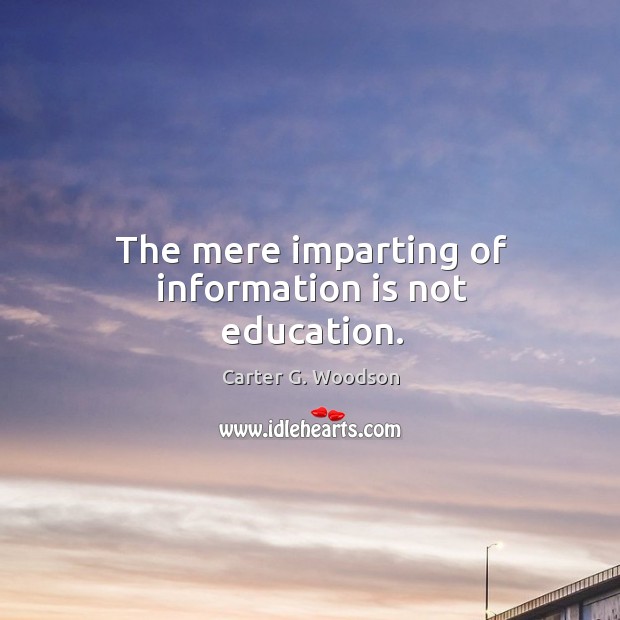 The mere imparting of information is not education. Carter G. Woodson Picture Quote