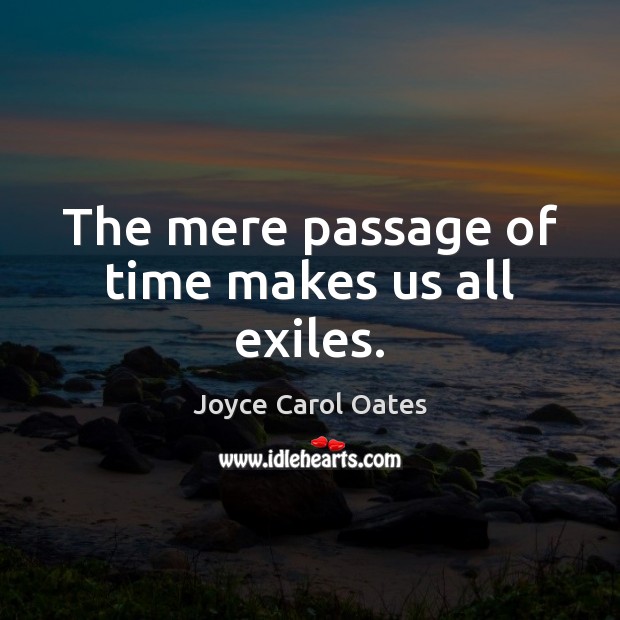 The mere passage of time makes us all exiles. Joyce Carol Oates Picture Quote