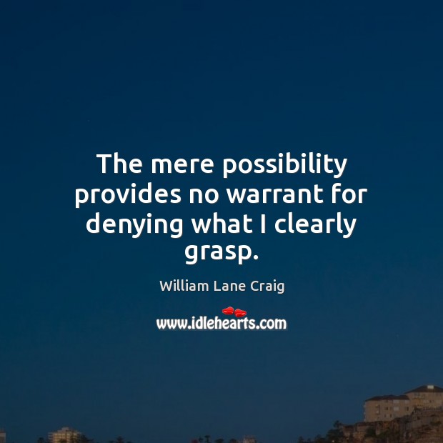The mere possibility provides no warrant for denying what I clearly grasp. William Lane Craig Picture Quote