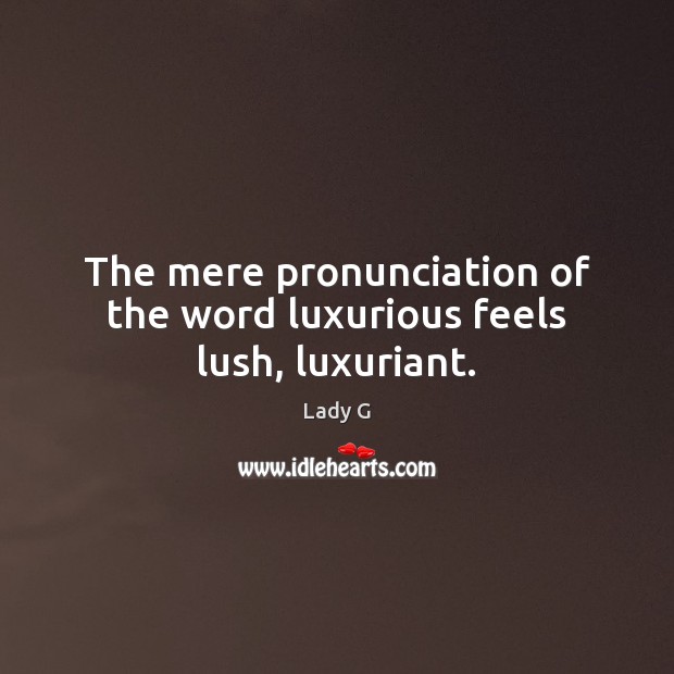 The mere pronunciation of the word luxurious feels lush, luxuriant. Lady G Picture Quote