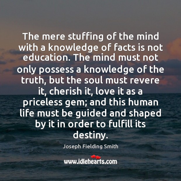 The mere stuffing of the mind with a knowledge of facts is Joseph Fielding Smith Picture Quote