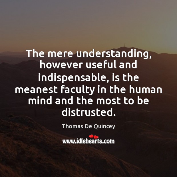 The mere understanding, however useful and indispensable, is the meanest faculty in Thomas De Quincey Picture Quote