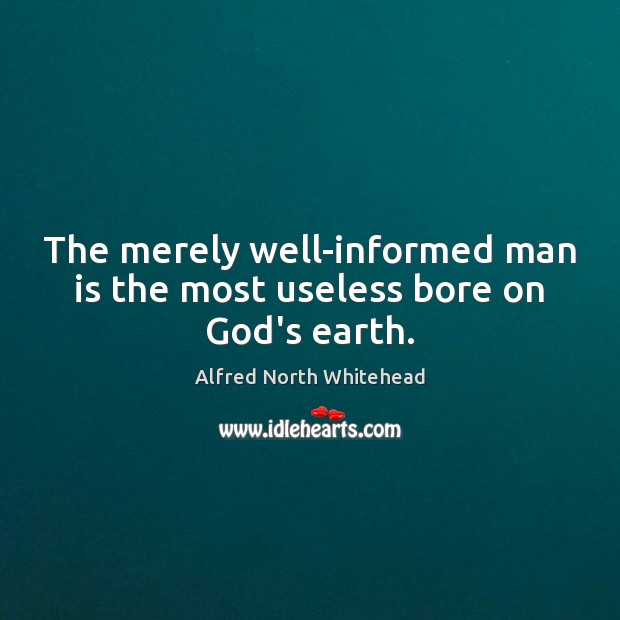 The merely well-informed man is the most useless bore on God’s earth. Alfred North Whitehead Picture Quote