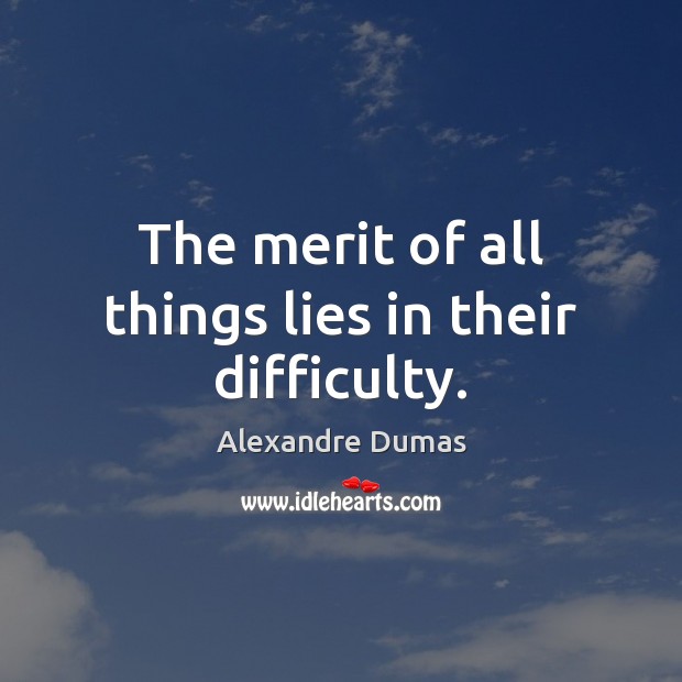 The merit of all things lies in their difficulty. Alexandre Dumas Picture Quote