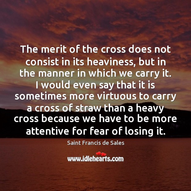 The merit of the cross does not consist in its heaviness, but Saint Francis de Sales Picture Quote