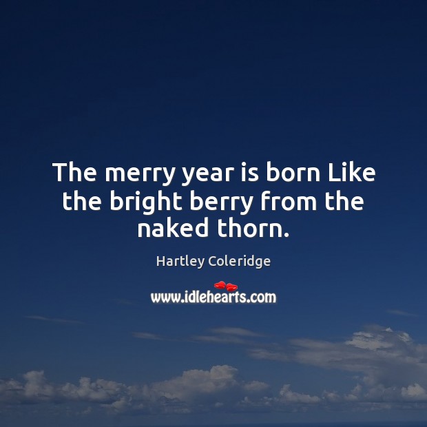 The merry year is born Like the bright berry from the naked thorn. Hartley Coleridge Picture Quote