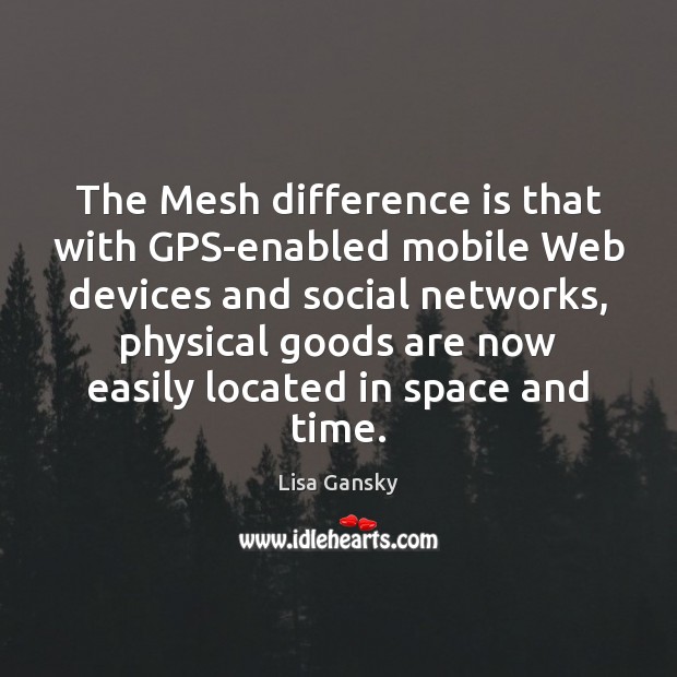The Mesh difference is that with GPS-enabled mobile Web devices and social Lisa Gansky Picture Quote