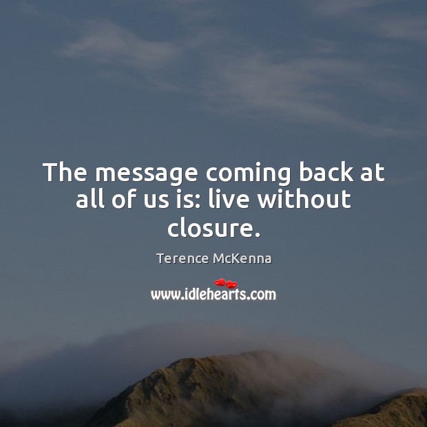 The message coming back at all of us is: live without closure. Terence McKenna Picture Quote