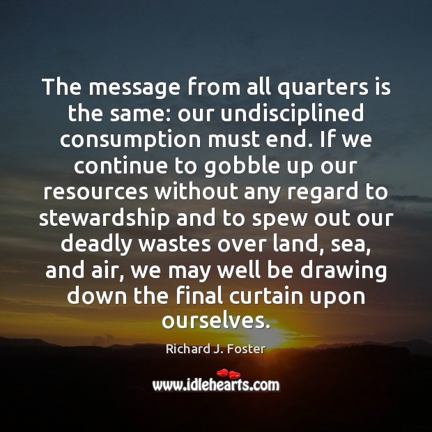 The message from all quarters is the same: our undisciplined consumption must Richard J. Foster Picture Quote