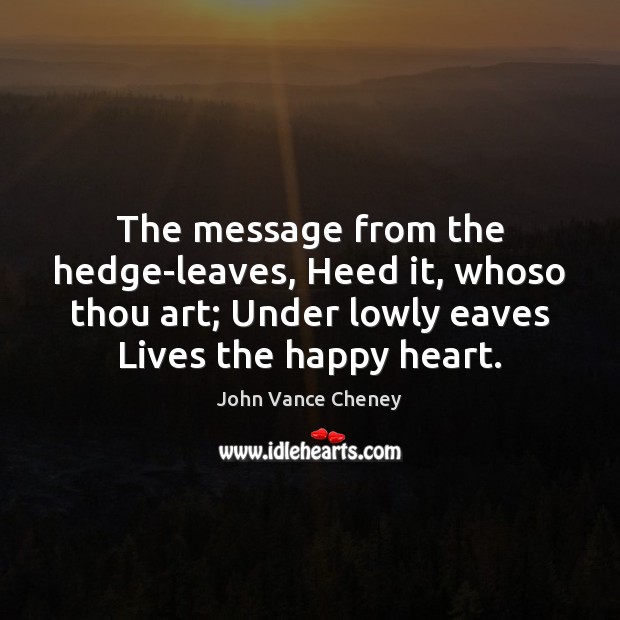 The message from the hedge-leaves, Heed it, whoso thou art; Under lowly John Vance Cheney Picture Quote