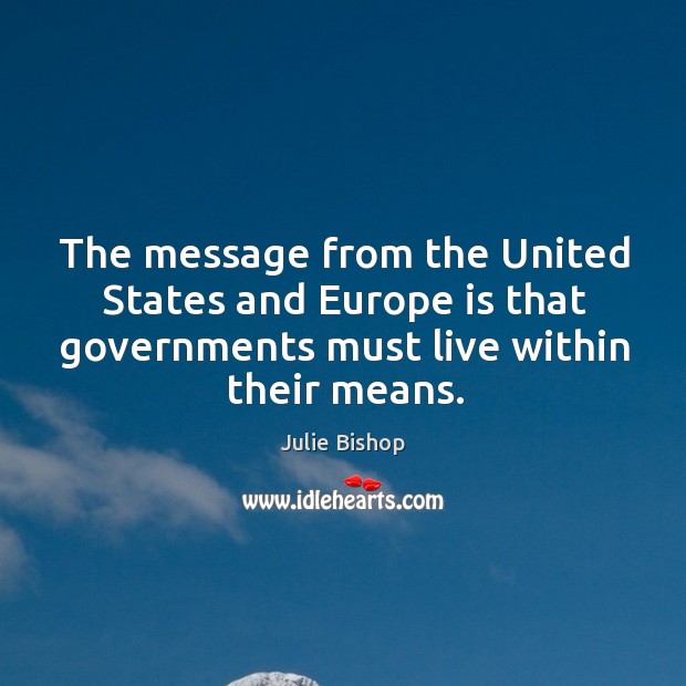 The message from the united states and europe is that governments must live within their means. Julie Bishop Picture Quote