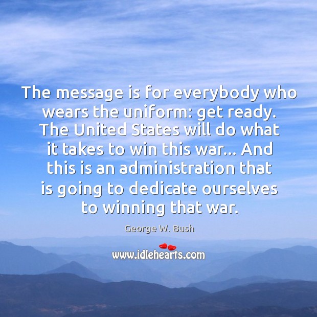 The message is for everybody who wears the uniform: get ready. The George W. Bush Picture Quote