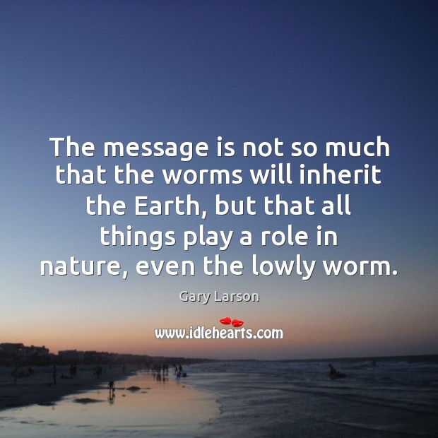 The message is not so much that the worms will inherit the 
