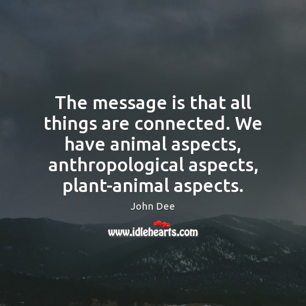 The message is that all things are connected. We have animal aspects, John Dee Picture Quote