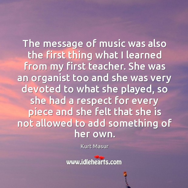 The message of music was also the first thing what I learned from my first teacher. Kurt Masur Picture Quote
