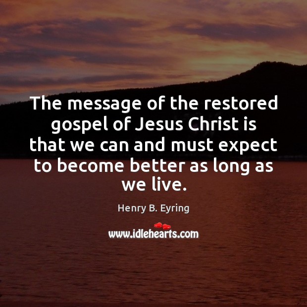 The message of the restored gospel of Jesus Christ is that we Henry B. Eyring Picture Quote