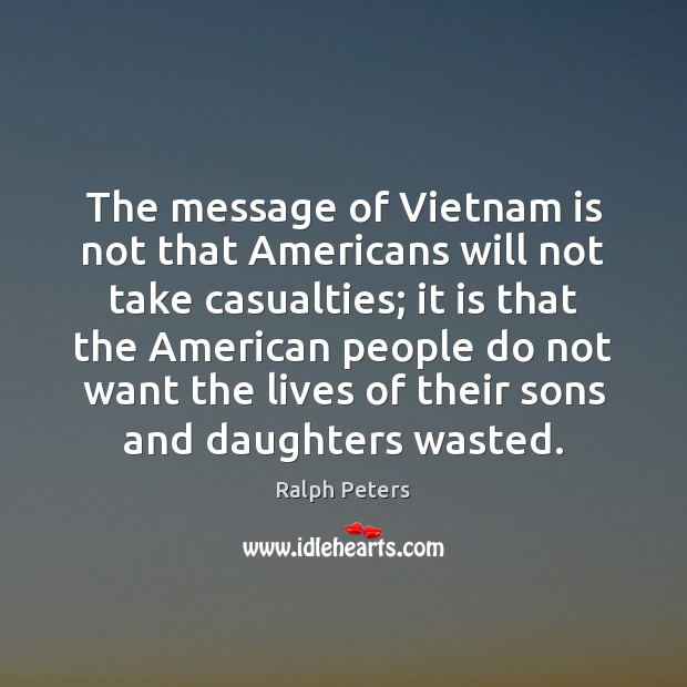 The message of Vietnam is not that Americans will not take casualties; Ralph Peters Picture Quote