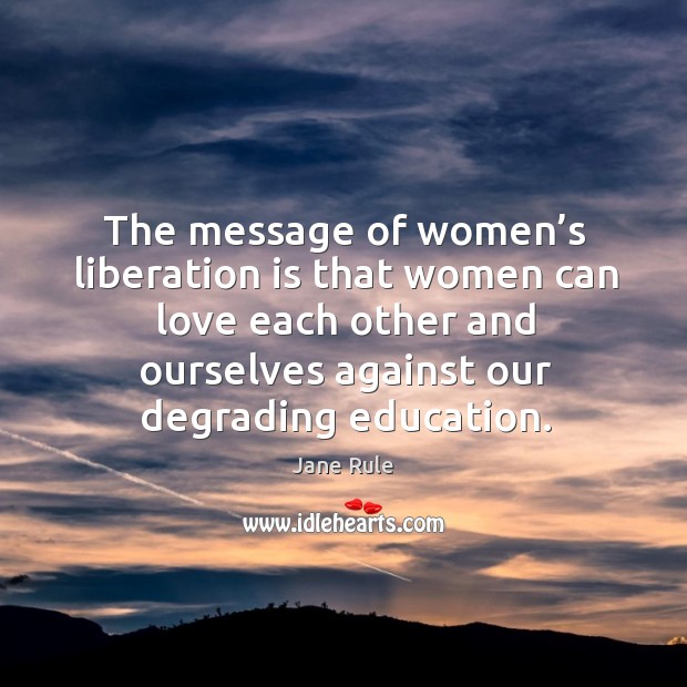 The message of women’s liberation is that women can love each other and ourselves against our degrading education. Image