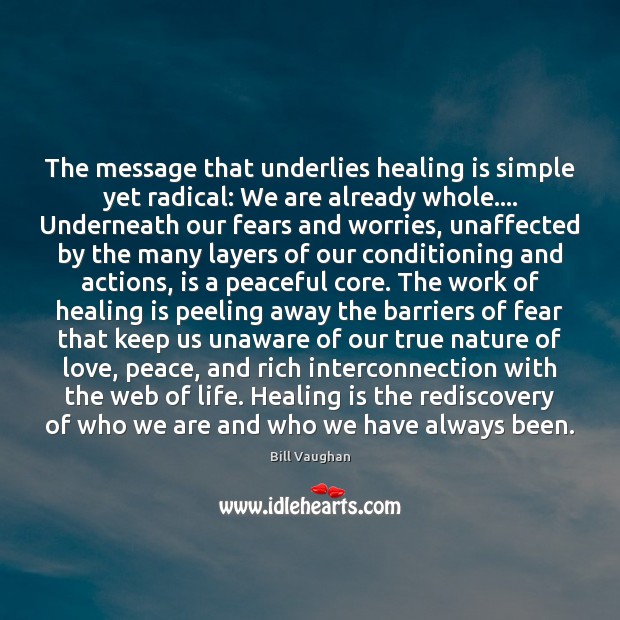 The message that underlies healing is simple yet radical: We are already Bill Vaughan Picture Quote