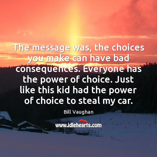 The message was, the choices you make can have bad consequences. Everyone Bill Vaughan Picture Quote