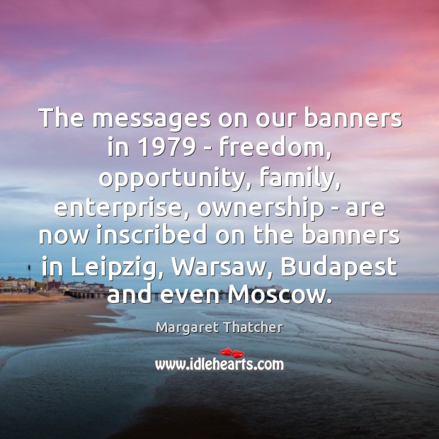 The messages on our banners in 1979 – freedom, opportunity, family, enterprise, ownership Margaret Thatcher Picture Quote