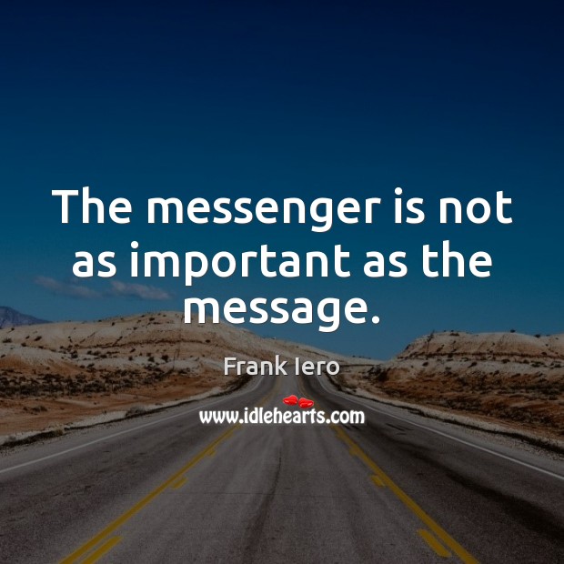 The messenger is not as important as the message. Image