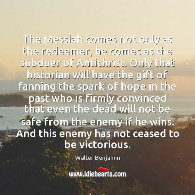 The Messiah comes not only as the redeemer, he comes as the Walter Benjamin Picture Quote