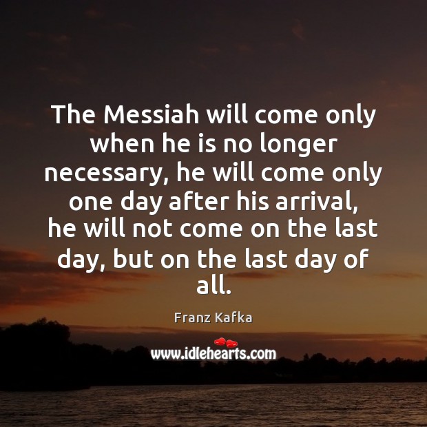 The Messiah will come only when he is no longer necessary, he Franz Kafka Picture Quote