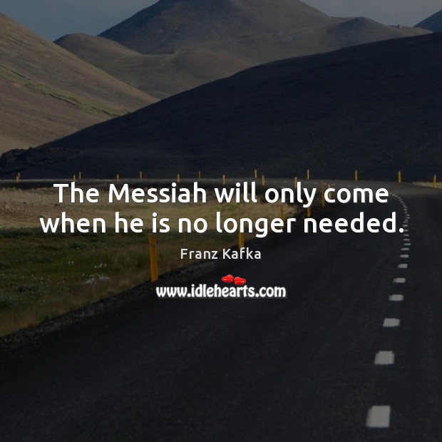 The Messiah will only come when he is no longer needed. Franz Kafka Picture Quote