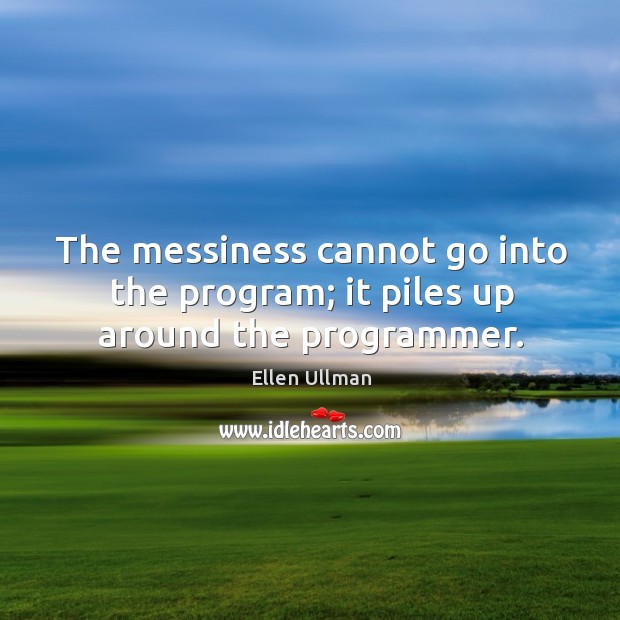The messiness cannot go into the program; it piles up around the programmer. Ellen Ullman Picture Quote
