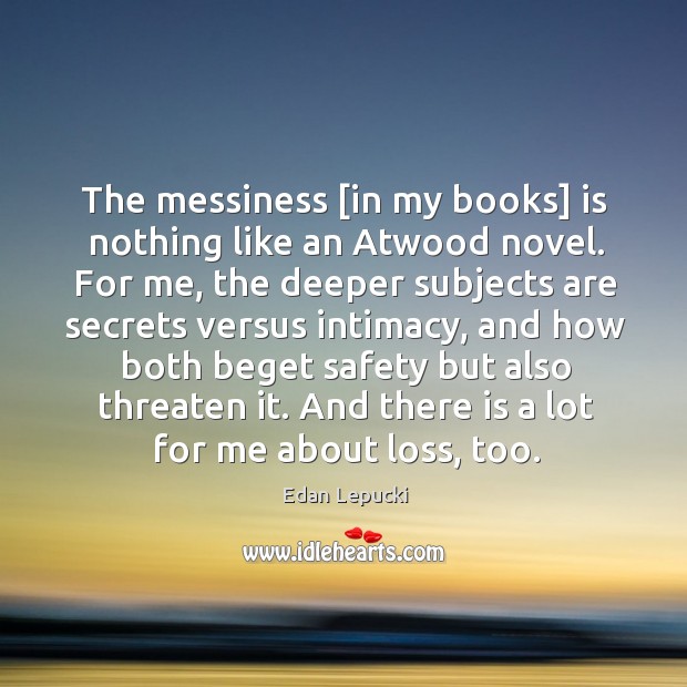The messiness [in my books] is nothing like an Atwood novel. For Image