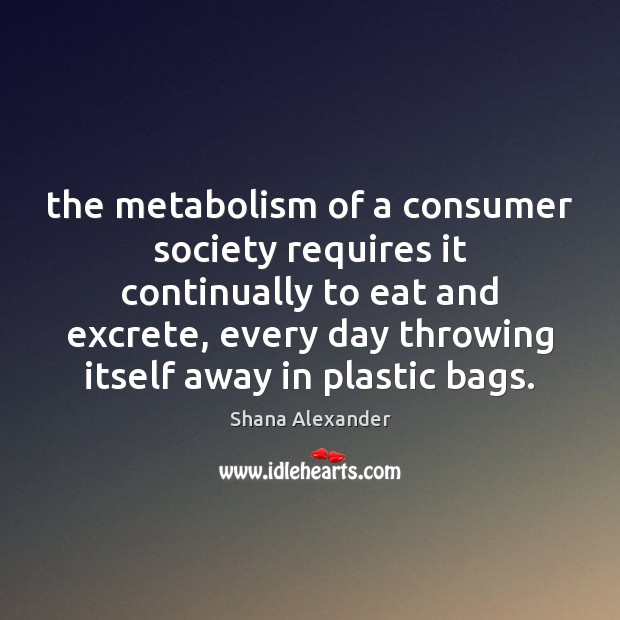 The metabolism of a consumer society requires it continually to eat and Shana Alexander Picture Quote