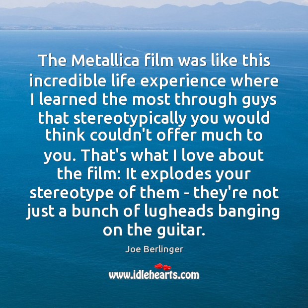 The Metallica film was like this incredible life experience where I learned Joe Berlinger Picture Quote