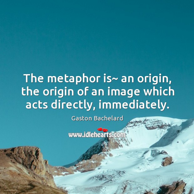 The metaphor is~ an origin, the origin of an image which acts directly, immediately. Gaston Bachelard Picture Quote