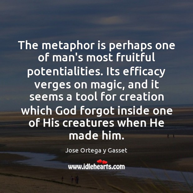 The metaphor is perhaps one of man’s most fruitful potentialities. Its efficacy Jose Ortega y Gasset Picture Quote