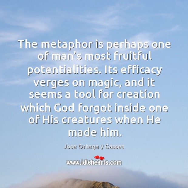The metaphor is perhaps one of man’s most fruitful potentialities. Jose Ortega y Gasset Picture Quote