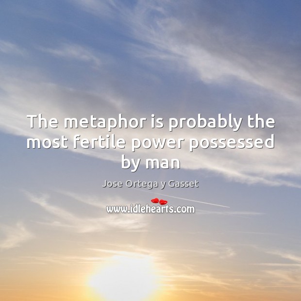 The metaphor is probably the most fertile power possessed by man Jose Ortega y Gasset Picture Quote