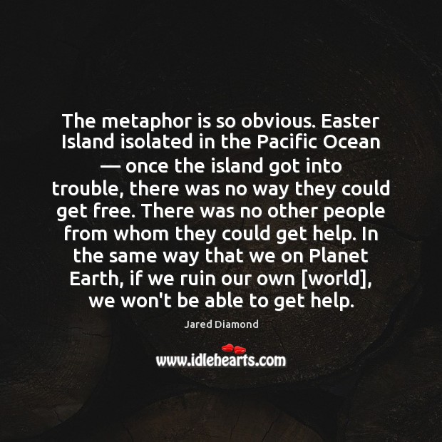 The metaphor is so obvious. Easter Island isolated in the Pacific Ocean — 