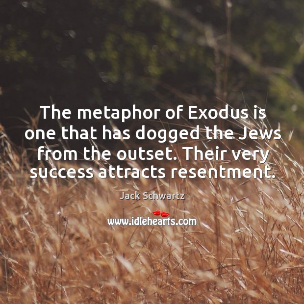 The metaphor of exodus is one that has dogged the jews from the outset. Their very success attracts resentment. Jack Schwartz Picture Quote