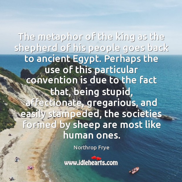 The metaphor of the king as the shepherd of his people goes back to ancient egypt. Northrop Frye Picture Quote