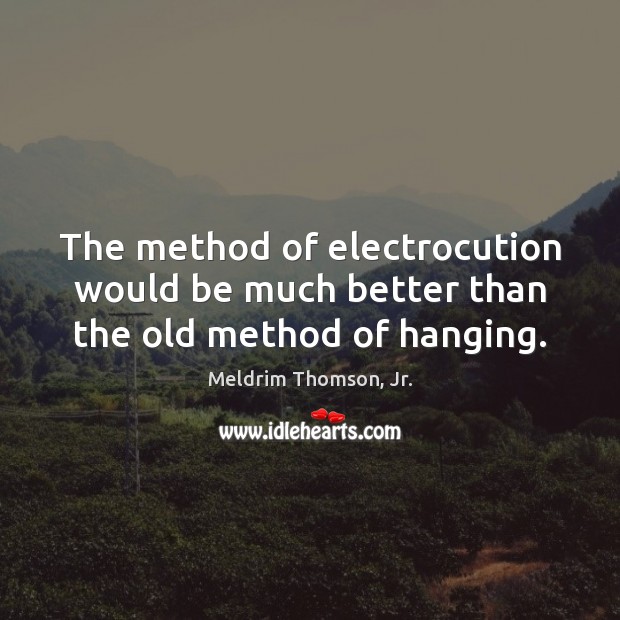 The method of electrocution would be much better than the old method of hanging. Meldrim Thomson, Jr. Picture Quote