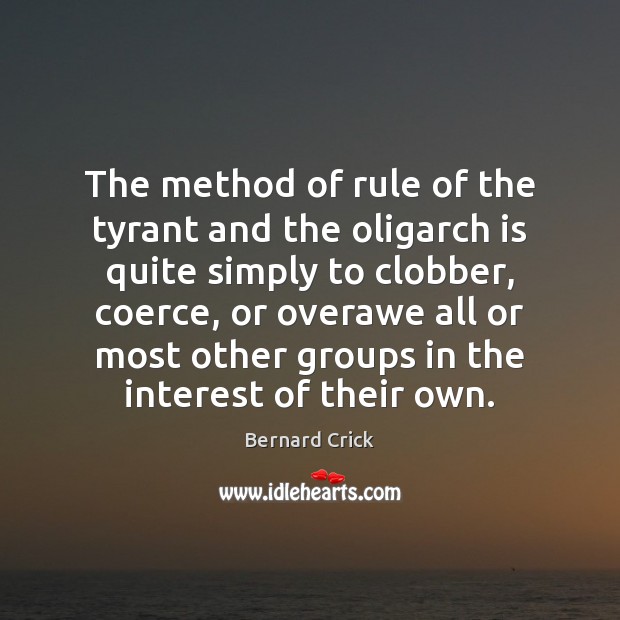 The method of rule of the tyrant and the oligarch is quite Bernard Crick Picture Quote