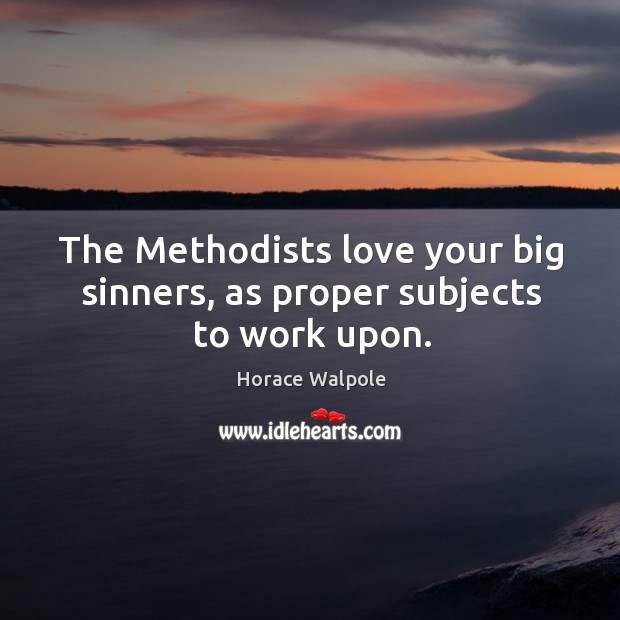 The methodists love your big sinners, as proper subjects to work upon. Horace Walpole Picture Quote