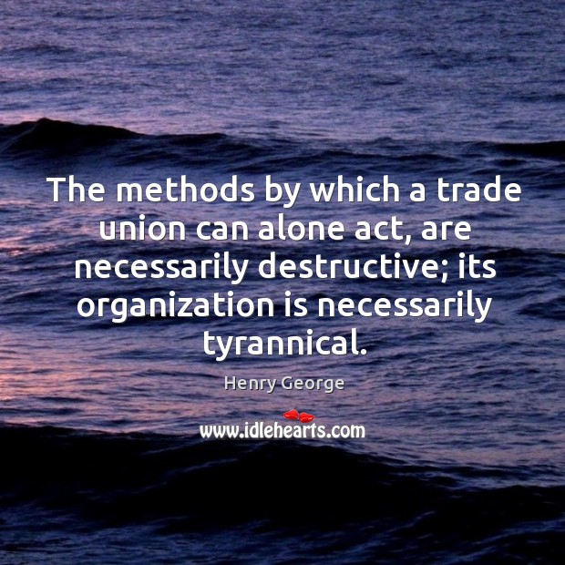 The methods by which a trade union can alone act, are necessarily destructive; its organization Image