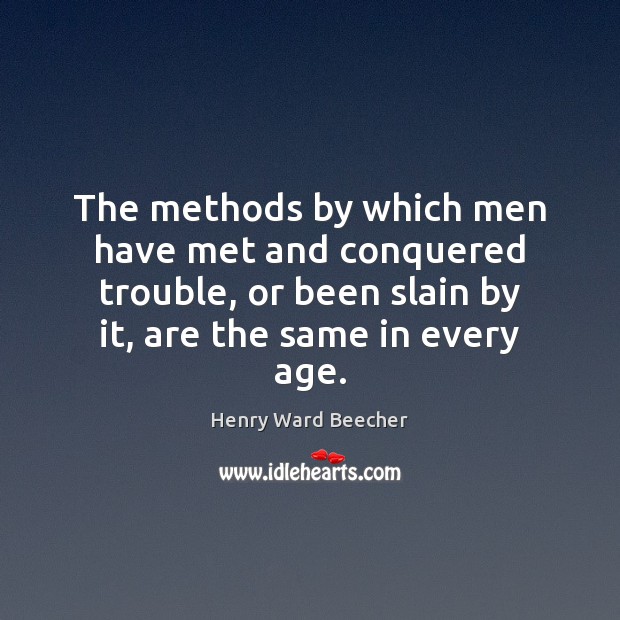 The methods by which men have met and conquered trouble, or been Henry Ward Beecher Picture Quote